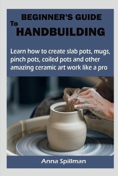 BEGINNER'S GUIDE TO HANDBUILDING - Spillman, Anna