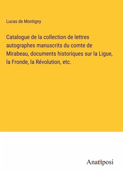 Catalogue de la collection de lettres autographes manuscrits du comte de Mirabeau, documents historiques sur la Ligue, la Fronde, la Révolution, etc. - Montigny, Lucas de