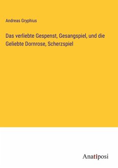 Das verliebte Gespenst, Gesangspiel, und die Geliebte Dornrose, Scherzspiel - Gryphius, Andreas