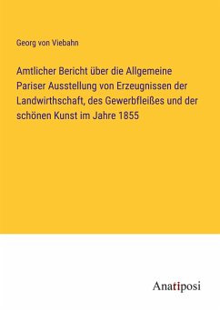 Amtlicher Bericht über die Allgemeine Pariser Ausstellung von Erzeugnissen der Landwirthschaft, des Gewerbfleißes und der schönen Kunst im Jahre 1855 - Viebahn, Georg Von