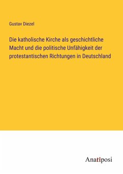 Die katholische Kirche als geschichtliche Macht und die politische Unfähigkeit der protestantischen Richtungen in Deutschland - Diezel, Gustav