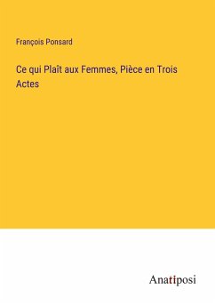 Ce qui Plaît aux Femmes, Pièce en Trois Actes - Ponsard, François