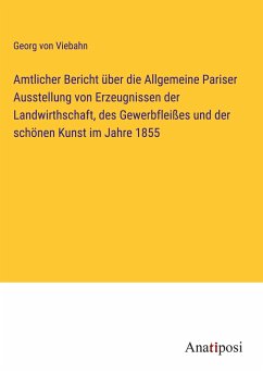 Amtlicher Bericht über die Allgemeine Pariser Ausstellung von Erzeugnissen der Landwirthschaft, des Gewerbfleißes und der schönen Kunst im Jahre 1855 - Viebahn, Georg Von