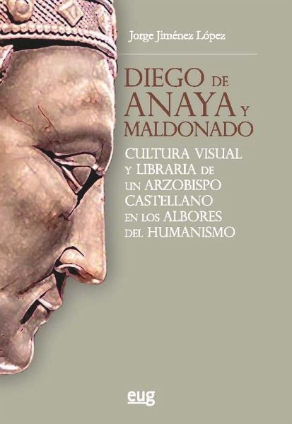 Diego de Anaya y Maldonado: Cultura visual y libraria de un arzobispo castellano en los albores del humanismo Diego de Anaya y Maldonado: Cultura visual y libraria de un arzobispo castellano en los albores del humanismo