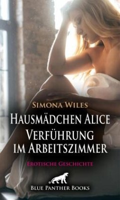 Hausmädchen Alice - Verführung im Arbeitszimmer   Erotische Geschichte + 2 weitere Geschichten - Wiles, Simona;Larbi, Nadja;Love, Kendra