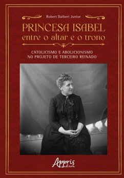 Princesa Isabel Entre o Altar e o Trono: Catolicismo e Abolicionismo no Projeto de Terceiro Reinado (eBook, ePUB) - Junior, Robert Daibert