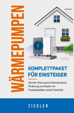 Wärmepumpen - Komplettpaket für Einsteiger: Technik, Planung bis Inbetriebnahme, Förderung und Kosten mit Praxisbeispielen sowie Checkliste - Ziegler, Sebastian