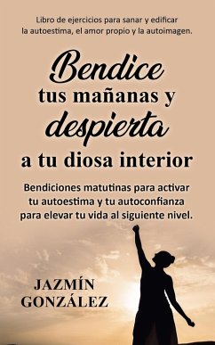 Bendice tus mañanas y despierta a tu diosa interior: Bendiciones matutinas para activar tu autoestima y tu autoconfianza para elevar tu vida al siguiente nivel. (Autoestima, amor propio y autoimagen) (eBook, ePUB) - Gonzalez, Jazmin