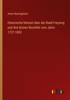 Historische Notizen über die Stadt Freysing und ihre letzten Bischöfe vom Jahre 1727-1850 - Baumgärtner, Anton