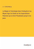 La Magie et l¿Astrologie dans l¿Antiquite et au Moyen Age; Ou Etude sur les Superstitions Paiennes qui se Sont Perpetuees jusqu¿a nos jours