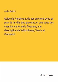 Guide de Florence et de ses environs avec un plan de la ville, des gravures, et une carte des chemins de fer de la Toscane, une description de Vallombrosa, Vernia et Camaldoli - Bettini, André