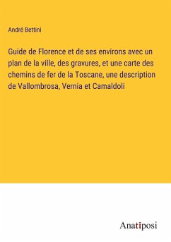 Guide de Florence et de ses environs avec un plan de la ville, des gravures, et une carte des chemins de fer de la Toscane, une description de Vallombrosa, Vernia et Camaldoli - Bettini, André