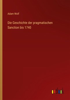 Die Geschichte der pragmatischen Sanction bis 1740 - Wolf, Adam