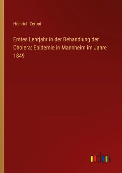 Erstes Lehrjahr in der Behandlung der Cholera: Epidemie in Mannheim im Jahre 1849 - Zeroni, Heinrich