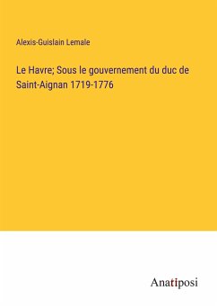 Le Havre; Sous le gouvernement du duc de Saint-Aignan 1719-1776 - Lemale, Alexis-Guislain