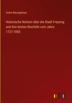 Historische Notizen über die Stadt Freysing und ihre letzten Bischöfe vom Jahre 1727-1850 - Baumgärtner, Anton