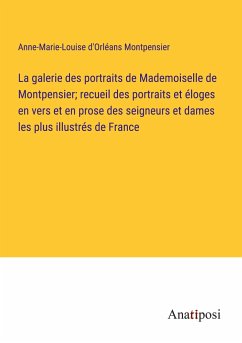 La galerie des portraits de Mademoiselle de Montpensier; recueil des portraits et éloges en vers et en prose des seigneurs et dames les plus illustrés de France - Montpensier, Anne-Marie-Louise D'Orléans