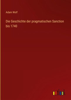 Die Geschichte der pragmatischen Sanction bis 1740 - Wolf, Adam