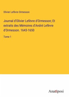 Journal d'Olivier Lefèvre d'Ormesson; Et extraits des Mémoires d'André Lefèvre d'Ormesson. 1643-1650 - Ormesson, Olivier Lefèvre