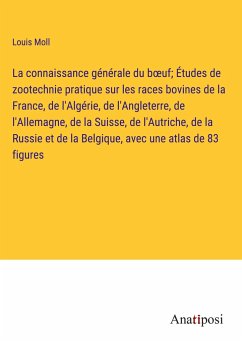 La connaissance générale du b¿uf; Études de zootechnie pratique sur les races bovines de la France, de l'Algérie, de l'Angleterre, de l'Allemagne, de la Suisse, de l'Autriche, de la Russie et de la Belgique, avec une atlas de 83 figures - Moll, Louis