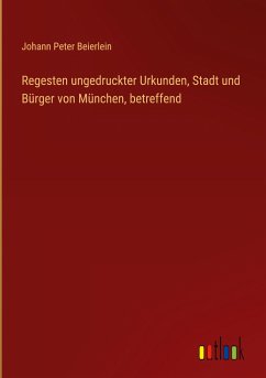 Regesten ungedruckter Urkunden, Stadt und Bürger von München, betreffend - Beierlein, Johann Peter