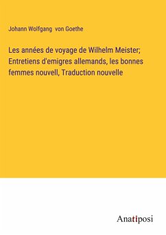 Les années de voyage de Wilhelm Meister; Entretiens d'emigres allemands, les bonnes femmes nouvell, Traduction nouvelle - Goethe, Johann Wolfgang von