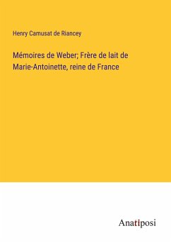 Mémoires de Weber; Frère de lait de Marie-Antoinette, reine de France - Riancey, Henry Camusat de