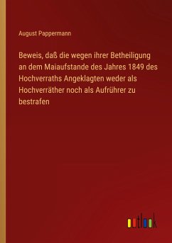 Beweis, daß die wegen ihrer Betheiligung an dem Maiaufstande des Jahres 1849 des Hochverraths Angeklagten weder als Hochverräther noch als Aufrührer zu bestrafen - Pappermann, August