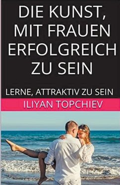 Die Kunst, mit Frauen Erfolgreich zu Sein - Topchiev, Iliyan Die Kunst, mit Frauen Erfolgreich zu Sein - Topchiev, Iliyan