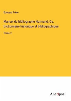 Manuel du bibliographe Normand; Ou, Dictionnaire historique et bibliographique - Frère, Édouard