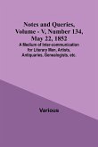 Notes and Queries, Vol. V, Number 134, May 22, 1852 ; A Medium of Inter-communication for Literary Men, Artists, Antiquaries, Genealogists, etc.