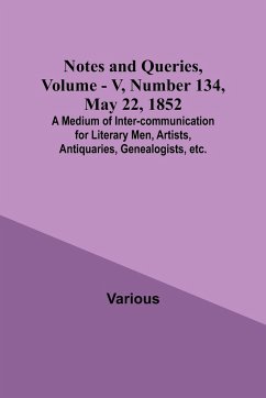 Notes and Queries, Vol. V, Number 134, May 22, 1852 ; A Medium of Inter-communication for Literary Men, Artists, Antiquaries, Genealogists, etc. - Various