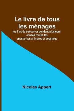 Le livre de tous les ménages; ou l'art de conserver pendant plusieurs années toutes les substances animales et végétales - Appert, Nicolas