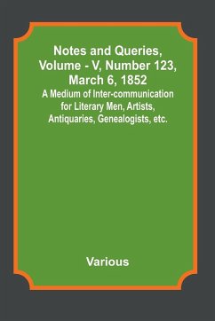 Notes and Queries, Vol. V, Number 123, March 6, 1852 ; A Medium of Inter-communication for Literary Men, Artists, Antiquaries, Genealogists, etc. - Various