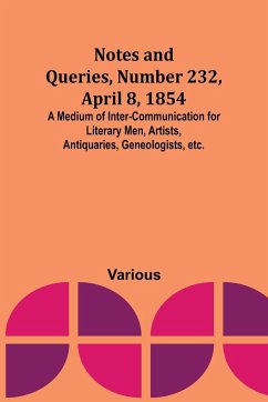 Notes and Queries, Number 232, April 8, 1854 ; A Medium of Inter-communication for Literary Men, Artists, Antiquaries, Geneologists, etc. - Various