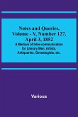 Notes and Queries, Vol. V, Number 127, April 3, 1852 ; A Medium of Inter-communication for Literary Men, Artists, Antiquaries, Genealogists, etc.