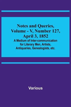 Notes and Queries, Vol. V, Number 127, April 3, 1852 ; A Medium of Inter-communication for Literary Men, Artists, Antiquaries, Genealogists, etc. - Various