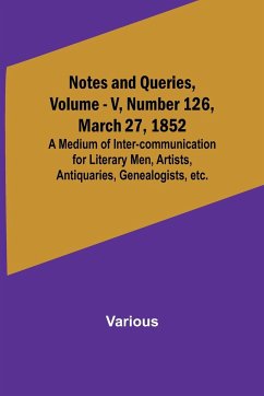 Notes and Queries, Vol. V, Number 126, March 27, 1852 ; A Medium of Inter-communication for Literary Men, Artists, Antiquaries, Genealogists, etc. - Various