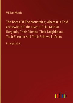 The Roots Of The Mountains; Wherein Is Told Somewhat Of The Lives Of The Men Of Burgdale, Their Friends, Their Neighbours, Their Foemen And Their Fellows In Arms - Morris, William