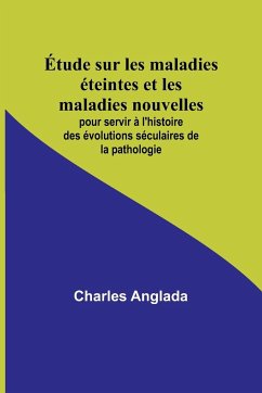 Étude sur les maladies éteintes et les maladies nouvelles; pour servir à l'histoire des évolutions séculaires de la pathologie - Anglada, Charles