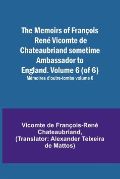 The Memoirs of François René Vicomte de Chateaubriand sometime Ambassador to England. Volume 6 (of 6); Mémoires d'outre-tombe volume 6 - de François-René Chateaubriand, Vicomt