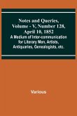 Notes and Queries, Vol. V, Number 128, April 10, 1852 ; A Medium of Inter-communication for Literary Men, Artists, Antiquaries, Genealogists, etc.