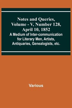 Notes and Queries, Vol. V, Number 128, April 10, 1852 ; A Medium of Inter-communication for Literary Men, Artists, Antiquaries, Genealogists, etc. - Various