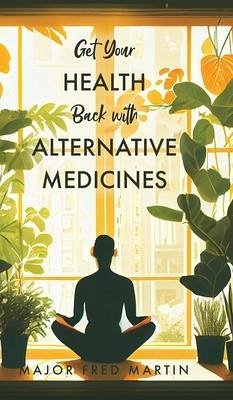 Get Your Health Back with Alternative Medicines - Martin, Major Fred