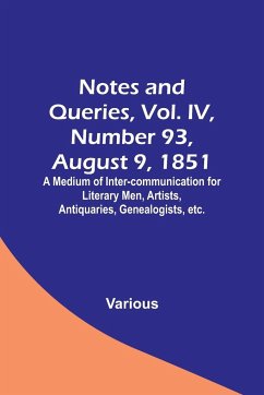 Notes and Queries, Vol. IV, Number 93, August 9, 1851 ; A Medium of Inter-communication for Literary Men, Artists, Antiquaries, Genealogists, etc. - Various