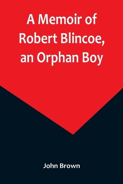A Memoir of Robert Blincoe, an Orphan Boy; Sent from the workhouse of St. Pancras, London, at seven years of age, to endure the horrors of a cotton-mill, through his infancy and youth, with a minute detail of his sufferings, being the first memoir of the - Brown, John