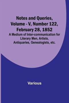 Notes and Queries, Vol. V, Number 122, February 28, 1852 ; A Medium of Inter-communication for Literary Men, Artists, Antiquaries, Genealogists, etc. - Various