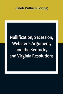 Cover Nullification, Secession, Webster's Argument, and the Kentucky and Virginia Resolutions ; Considered in Reference to the Constitution and Historically
