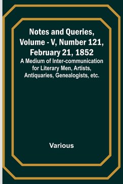 Notes and Queries, Vol. V, Number 121, February 21, 1852 ; A Medium of Inter-communication for Literary Men, Artists, Antiquaries, Genealogists, etc. - Various