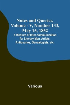 Notes and Queries, Vol. V, Number 133, May 15, 1852 ; A Medium of Inter-communication for Literary Men, Artists, Antiquaries, Genealogists, etc. - Various